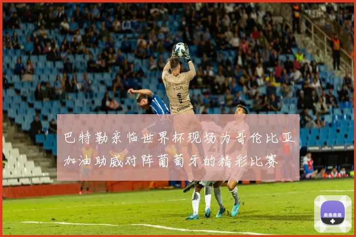 巴特勒亲临世界杯现场为哥伦比亚加油助威对阵葡萄牙的精彩比赛