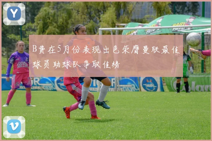 B费在5月份表现出色荣膺曼联最佳球员助球队争取佳绩