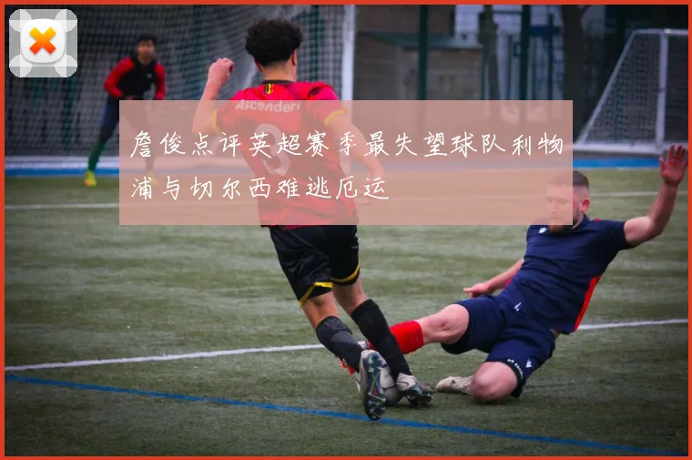 詹俊点评英超赛季最失望球队利物浦与切尔西难逃厄运