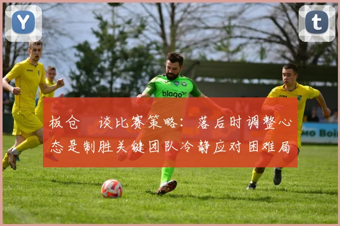 板仓滉谈比赛策略：落后时调整心态是制胜关键团队冷静应对困难局面