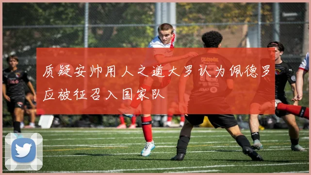 质疑安帅用人之道大罗认为佩德罗应被征召入国家队