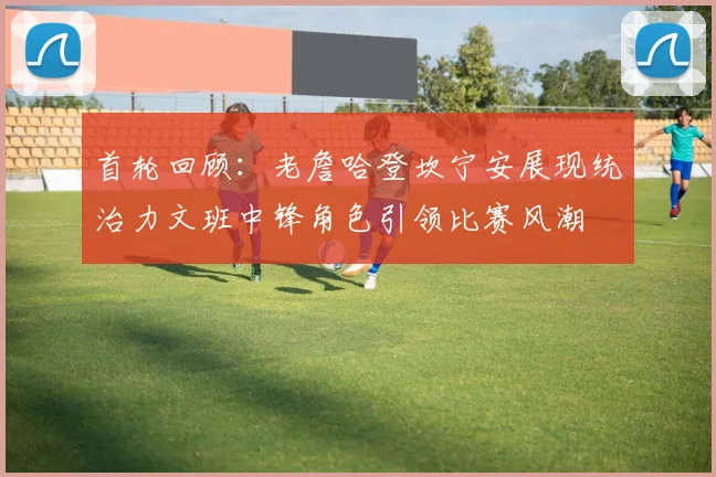 首轮回顾：老詹哈登坎宁安展现统治力文班中锋角色引领比赛风潮