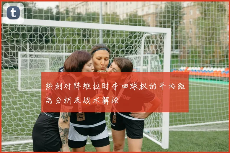 热刺对阵维拉时夺回球权的平均距离分析及战术解读