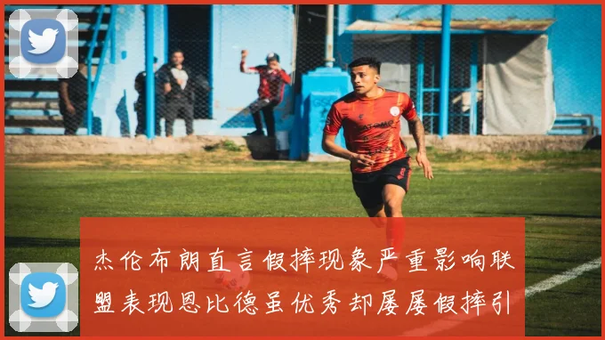 杰伦布朗直言假摔现象严重影响联盟表现恩比德虽优秀却屡屡假摔引争议