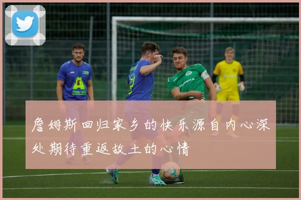 詹姆斯回归家乡的快乐源自内心深处期待重返故土的心情