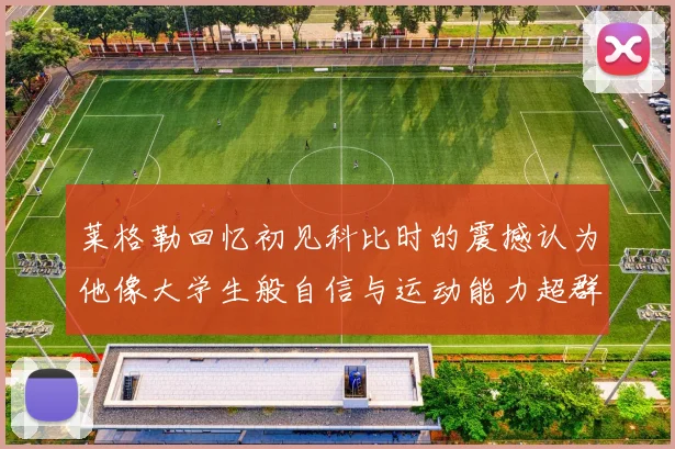 莱格勒回忆初见科比时的震撼认为他像大学生般自信与运动能力超群