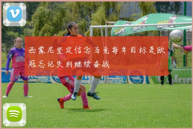 西蒙尼坚定信念马竞每年目标是欧冠忘记失利继续奋战