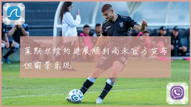 莱默尔续约进展顺利尚未官方宣布但前景乐观
