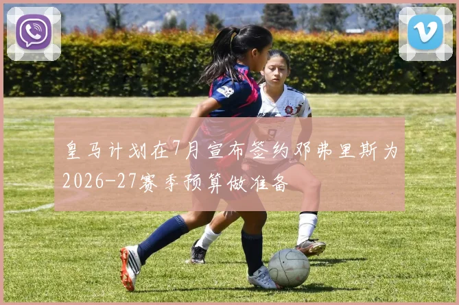 皇马计划在7月宣布签约邓弗里斯为2026-27赛季预算做准备