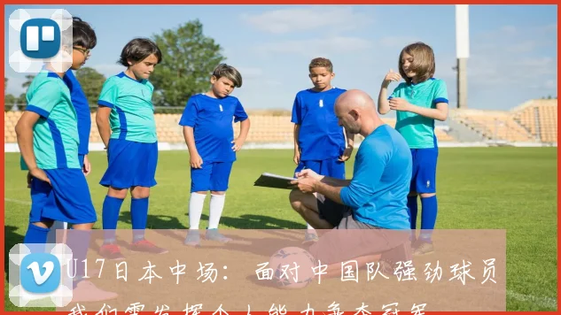 U17日本中场：面对中国队强劲球员我们需发挥个人能力争夺冠军