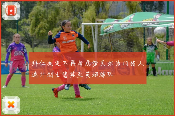 拜仁决定不再考虑努贝尔为门将人选计划出售其至英超球队