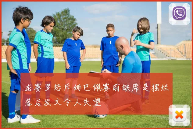 龙赛罗怒斥姆巴佩赛前缺席是摆烂落后发文令人失望