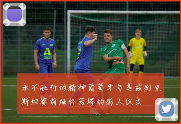 永不独行的精神葡萄牙与乌兹别克斯坦赛前缅怀若塔的感人仪式