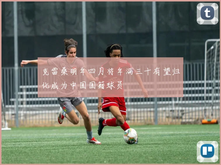 克雷桑明年四月将年满三十有望归化成为中国国籍球员