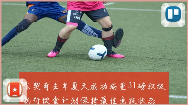 东契奇去年夏天成功减重31磅积极执行饮食计划保持最佳竞技状态