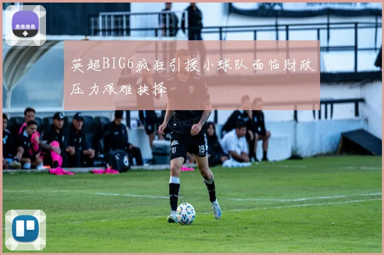 英超BIG6疯狂引援小球队面临财政压力艰难抉择