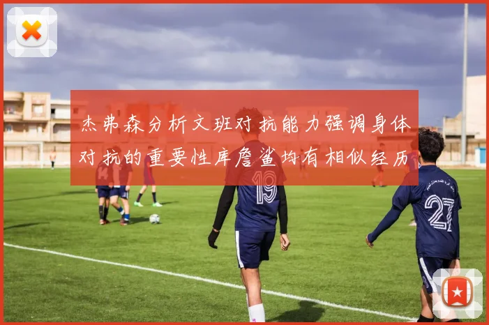 杰弗森分析文班对抗能力强调身体对抗的重要性库詹鲨均有相似经历